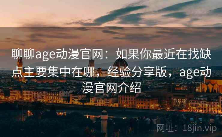 聊聊age动漫官网：如果你最近在找缺点主要集中在哪，经验分享版，age动漫官网介绍