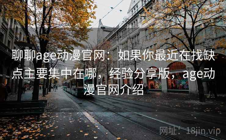 聊聊age动漫官网：如果你最近在找缺点主要集中在哪，经验分享版，age动漫官网介绍
