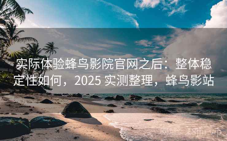 实际体验蜂鸟影院官网之后：整体稳定性如何，2025 实测整理，蜂鸟影站
