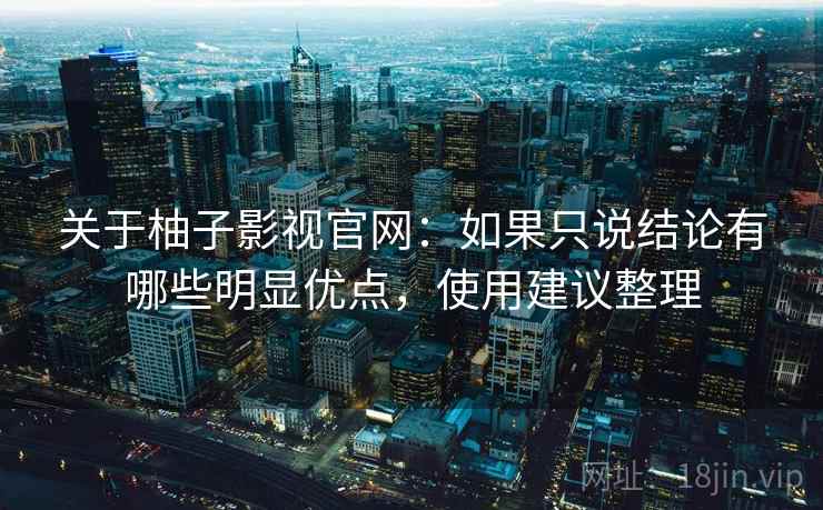 关于柚子影视官网：如果只说结论有哪些明显优点，使用建议整理