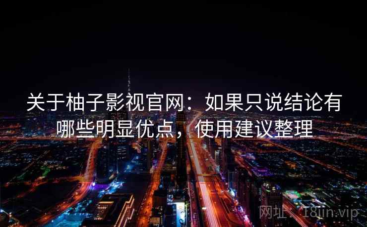 关于柚子影视官网：如果只说结论有哪些明显优点，使用建议整理