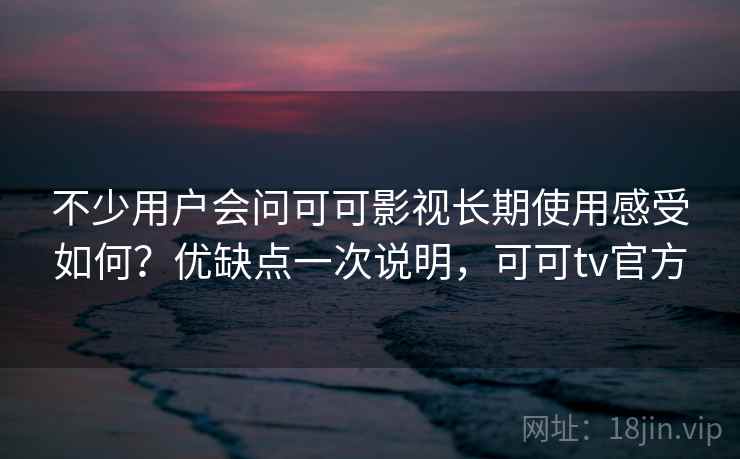 不少用户会问可可影视长期使用感受如何?优缺点一次说明,可可tv官方 不少用户会问可可影视长期使用感受如何?优缺点一次说明,可可tv官方