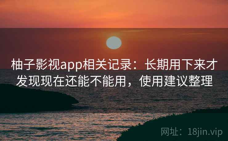 柚子影视app相关记录:长期用下来才发现现在还能不能用,使用建议整理 柚子影视app相关记录:长期用下来才发现现在还能不能用,使用建议整理