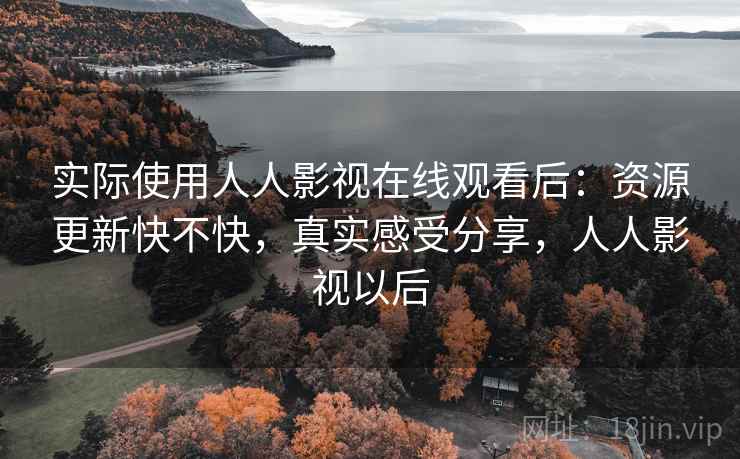 实际使用人人影视在线观看后：资源更新快不快，真实感受分享，人人影视以后
