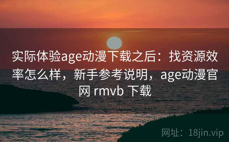 实际体验age动漫下载之后：找资源效率怎么样，新手参考说明，age动漫官网 rmvb 下载