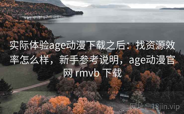 实际体验age动漫下载之后：找资源效率怎么样，新手参考说明，age动漫官网 rmvb 下载