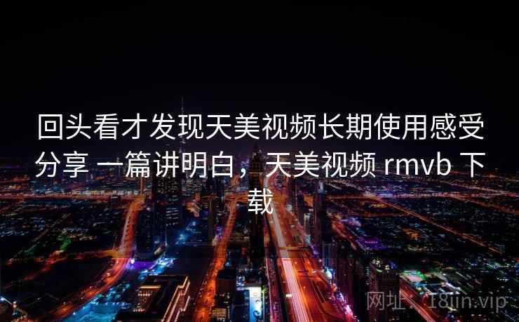 回头看才发现天美视频长期使用感受分享 一篇讲明白，天美视频 rmvb 下载