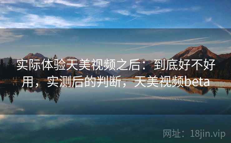 实际体验天美视频之后:到底好不好用,实测后的判断,天美视频beta 实际体验天美视频之后:到底好不好用,实测后的判断,天美视频beta