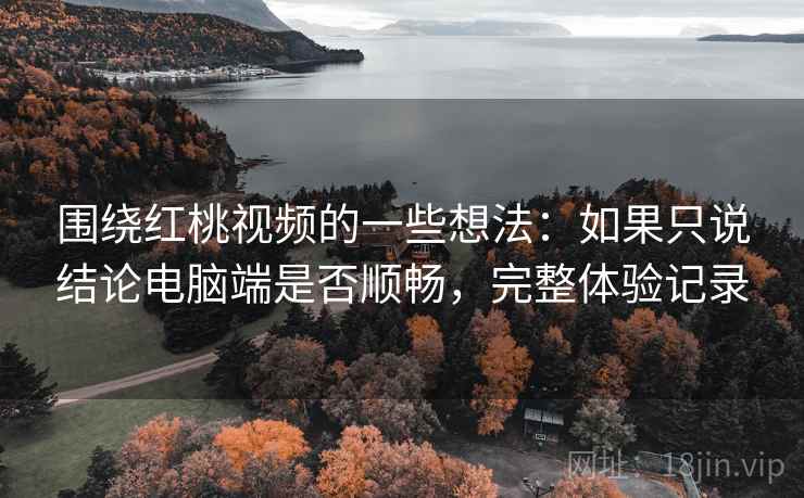 围绕红桃视频的一些想法:如果只说结论电脑端是否顺畅,完整体验记录 围绕红桃视频的一些想法:如果只说结论电脑端是否顺畅,完整体验记录