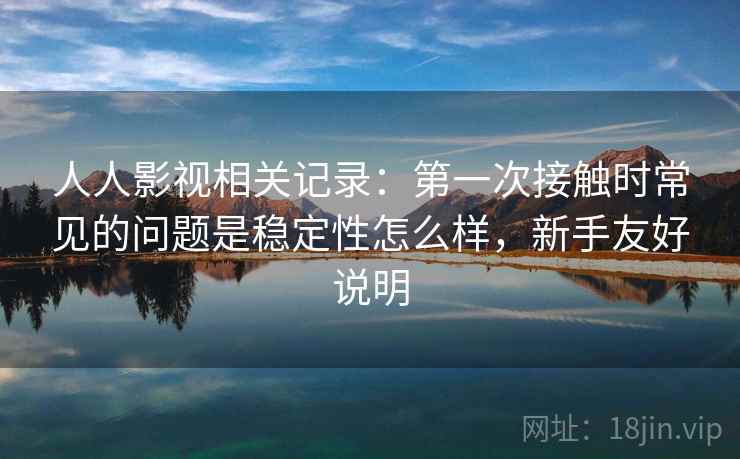 人人影视相关记录:第一次接触时常见的问题是稳定性怎么样,新手友好说明 人人影视相关记录:第一次接触时常见的问题是稳定性怎么样,新手友好说明