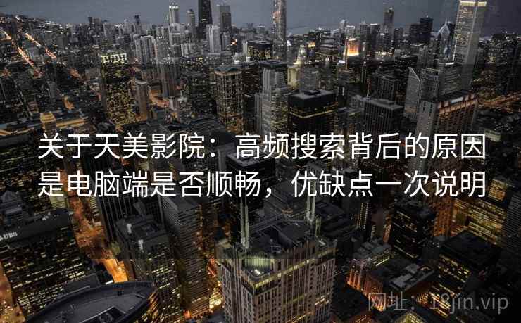 关于天美影院：高频搜索背后的原因是电脑端是否顺畅，优缺点一次说明
