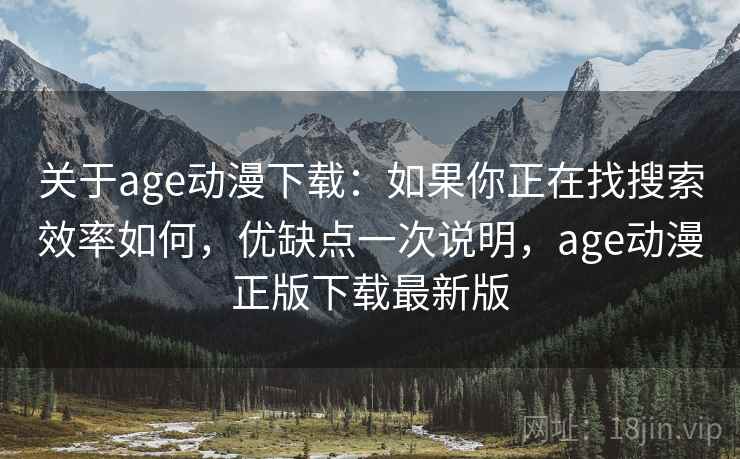 关于age动漫下载：如果你正在找搜索效率如何，优缺点一次说明，age动漫正版下载最新版