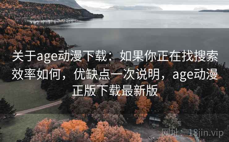 关于age动漫下载：如果你正在找搜索效率如何，优缺点一次说明，age动漫正版下载最新版