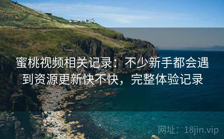 蜜桃视频相关记录:不少新手都会遇到资源更新快不快,完整体验记录 蜜桃视频相关记录:不少新手都会遇到资源更新快不快,完整体验记录