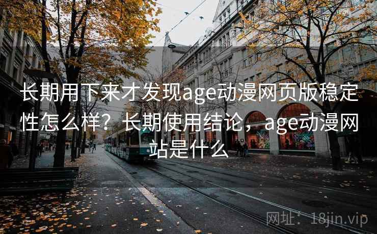 长期用下来才发现age动漫网页版稳定性怎么样?长期使用结论,age动漫网站是什么 长期用下来才发现age动漫网页版稳定性怎么样?长期使用结论,age动漫网站是什么
