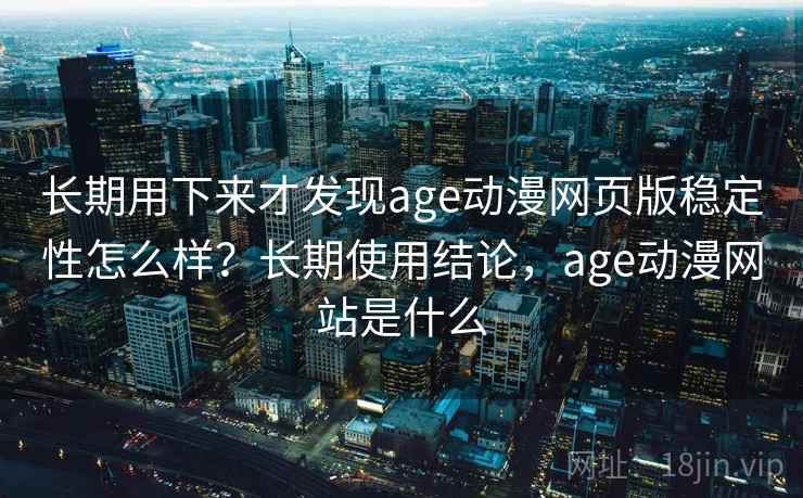 长期用下来才发现age动漫网页版稳定性怎么样?长期使用结论,age动漫网站是什么 长期用下来才发现age动漫网页版稳定性怎么样?长期使用结论,age动漫网站是什么
