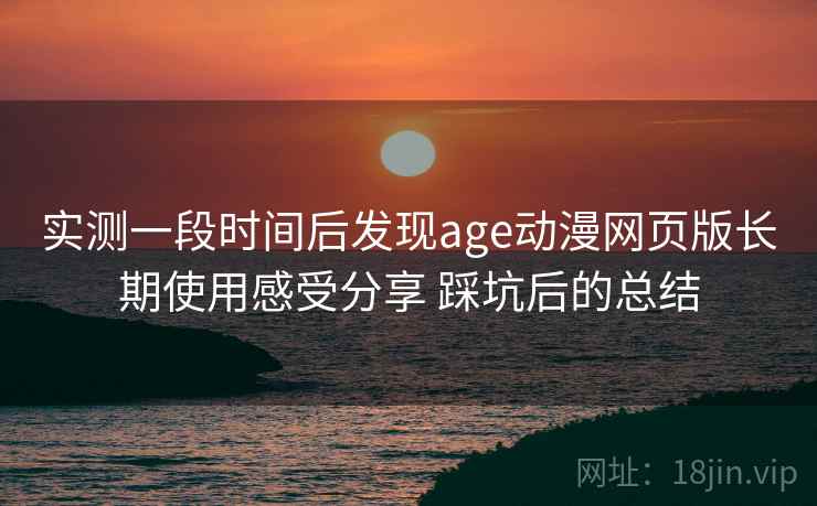 实测一段时间后发现age动漫网页版长期使用感受分享 踩坑后的总结