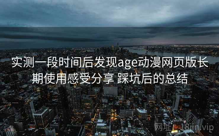 实测一段时间后发现age动漫网页版长期使用感受分享 踩坑后的总结