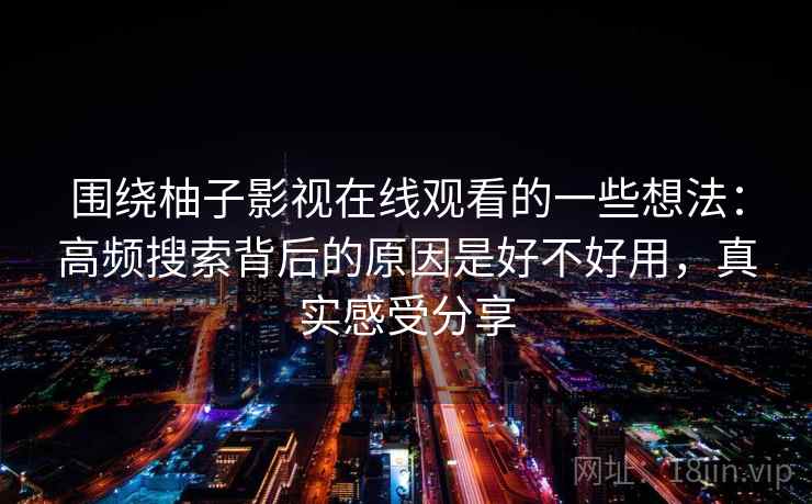 围绕柚子影视在线观看的一些想法：高频搜索背后的原因是好不好用，真实感受分享