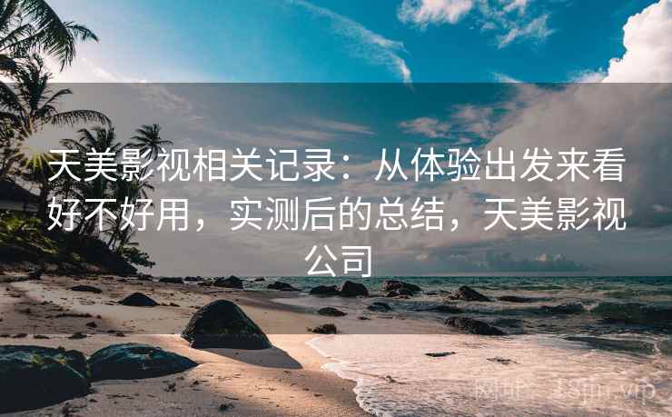 天美影视相关记录:从体验出发来看好不好用,实测后的总结,天美影视公司 天美影视相关记录:从体验出发来看好不好用,实测后的总结,天美影视公司