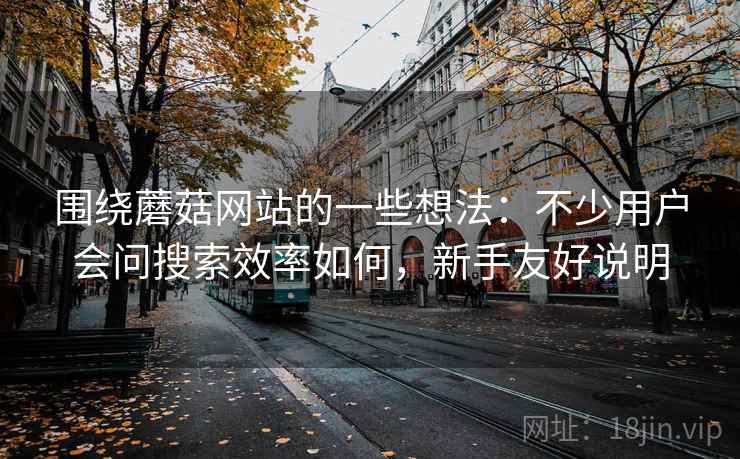 围绕蘑菇网站的一些想法:不少用户会问搜索效率如何,新手友好说明 围绕蘑菇网站的一些想法:不少用户会问搜索效率如何,新手友好说明