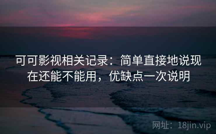 可可影视相关记录：简单直接地说现在还能不能用，优缺点一次说明