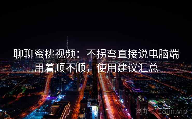 聊聊蜜桃视频:不拐弯直接说电脑端用着顺不顺,使用建议汇总 聊聊蜜桃视频:不拐弯直接说电脑端用着顺不顺,使用建议汇总