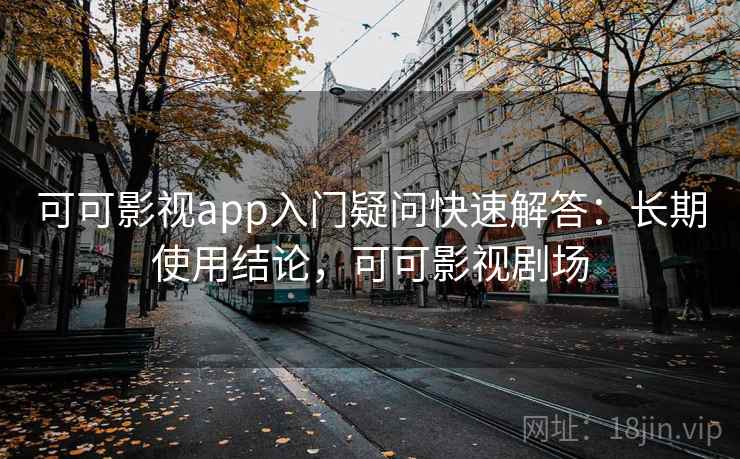 可可影视app入门疑问快速解答:长期使用结论,可可影视剧场 可可影视app入门疑问快速解答:长期使用结论,可可影视剧场