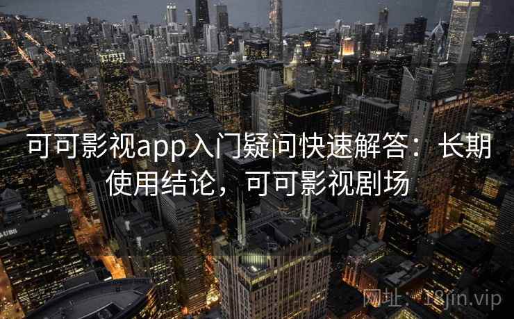 可可影视app入门疑问快速解答:长期使用结论,可可影视剧场 可可影视app入门疑问快速解答:长期使用结论,可可影视剧场