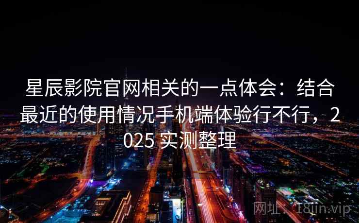 星辰影院官网相关的一点体会：结合最近的使用情况手机端体验行不行，2025 实测整理