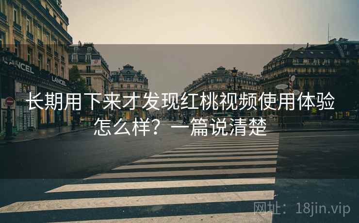 长期用下来才发现红桃视频使用体验怎么样？一篇说清楚