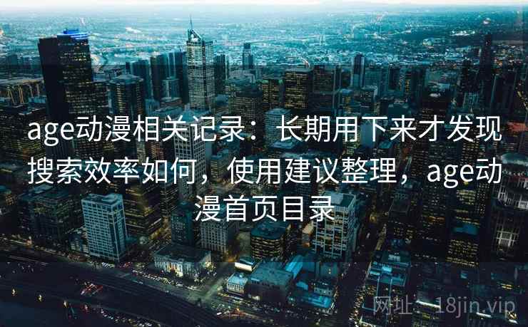 age动漫相关记录:长期用下来才发现搜索效率如何,使用建议整理,age动漫首页目录 age动漫相关记录:长期用下来才发现搜索效率如何,使用建议整理,age动漫首页目录