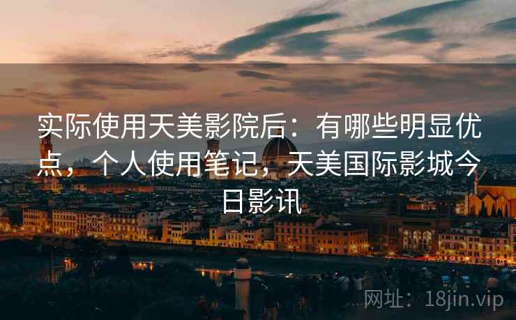 实际使用天美影院后:有哪些明显优点,个人使用笔记,天美国际影城今日影讯 实际使用天美影院后:有哪些明显优点,个人使用笔记,天美国际影城今日影讯