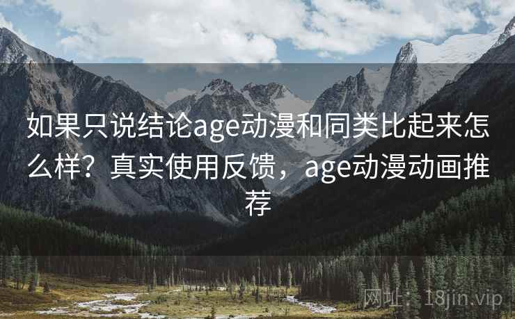 如果只说结论age动漫和同类比起来怎么样?真实使用反馈,age动漫动画推荐 如果只说结论age动漫和同类比起来怎么样?真实使用反馈,age动漫动画推荐