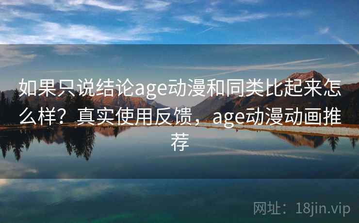 如果只说结论age动漫和同类比起来怎么样?真实使用反馈,age动漫动画推荐 如果只说结论age动漫和同类比起来怎么样?真实使用反馈,age动漫动画推荐