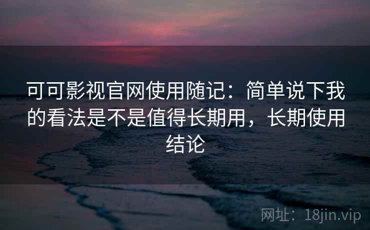 可可影视官网使用随记:简单说下我的看法是不是值得长期用,长期使用结论 可可影视官网使用随记:简单说下我的看法是不是值得长期用,长期使用结论