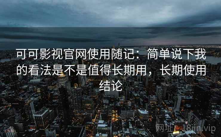 可可影视官网使用随记:简单说下我的看法是不是值得长期用,长期使用结论 可可影视官网使用随记:简单说下我的看法是不是值得长期用,长期使用结论