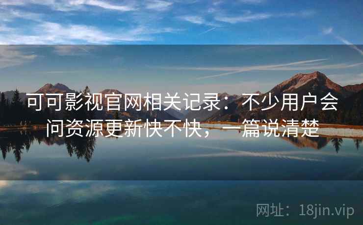 可可影视官网相关记录:不少用户会问资源更新快不快,一篇说清楚 可可影视官网相关记录:不少用户会问资源更新快不快,一篇说清楚