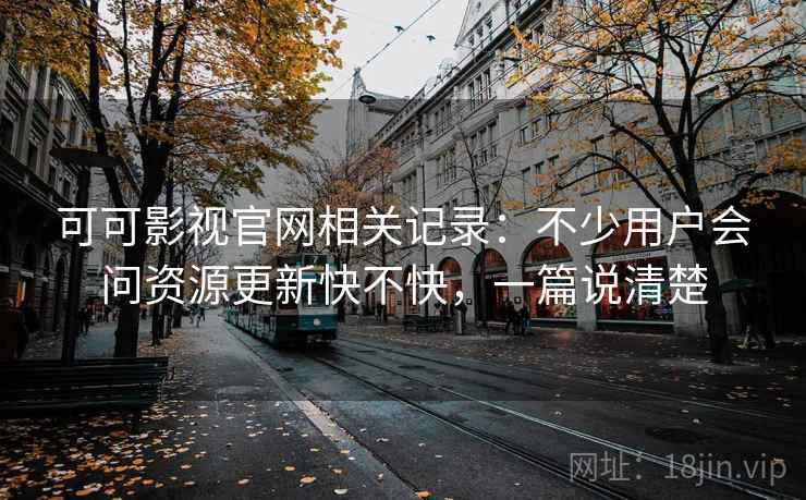 可可影视官网相关记录:不少用户会问资源更新快不快,一篇说清楚 可可影视官网相关记录:不少用户会问资源更新快不快,一篇说清楚