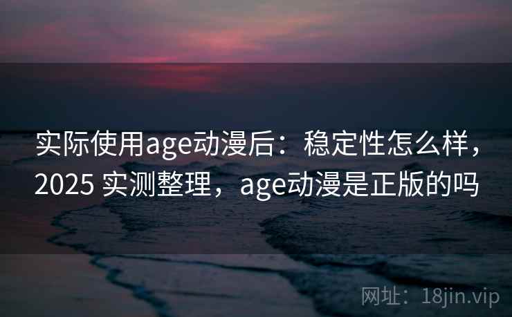 实际使用age动漫后：稳定性怎么样，2025 实测整理，age动漫是正版的吗