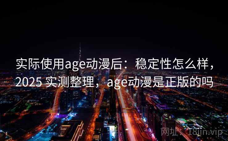 实际使用age动漫后：稳定性怎么样，2025 实测整理，age动漫是正版的吗