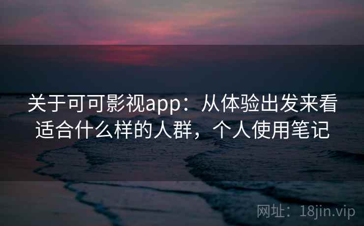 关于可可影视app：从体验出发来看适合什么样的人群，个人使用笔记