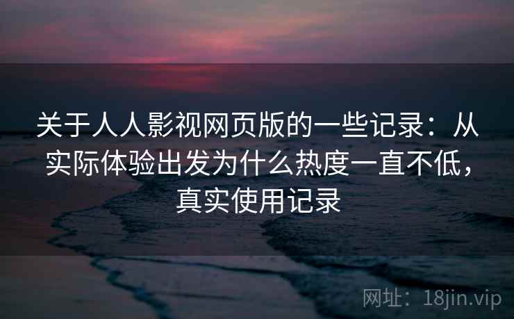 关于人人影视网页版的一些记录：从实际体验出发为什么热度一直不低，真实使用记录