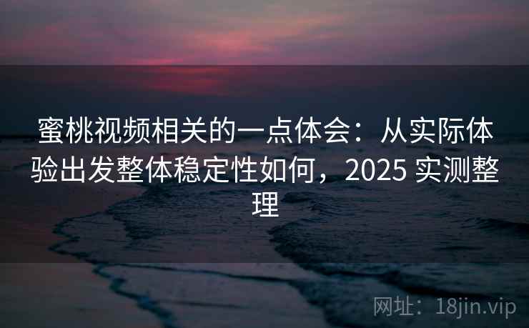 蜜桃视频相关的一点体会:从实际体验出发整体稳定性如何,2025 实测整理 蜜桃视频相关的一点体会:从实际体验出发整体稳定性如何,2025 实测整理