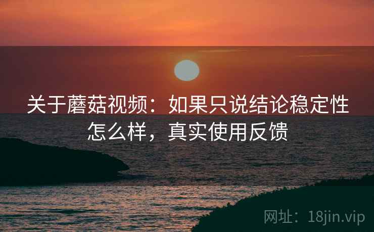 关于蘑菇视频：如果只说结论稳定性怎么样，真实使用反馈