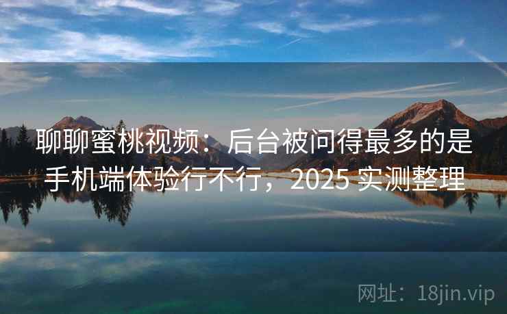 聊聊蜜桃视频：后台被问得最多的是手机端体验行不行，2025 实测整理