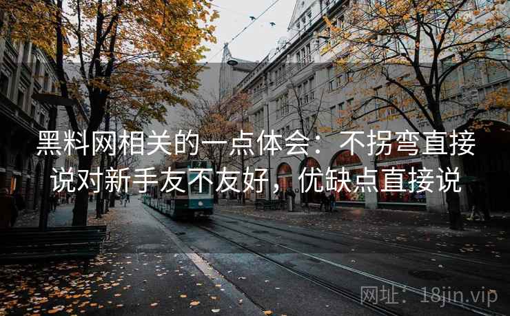 黑料网相关的一点体会：不拐弯直接说对新手友不友好，优缺点直接说