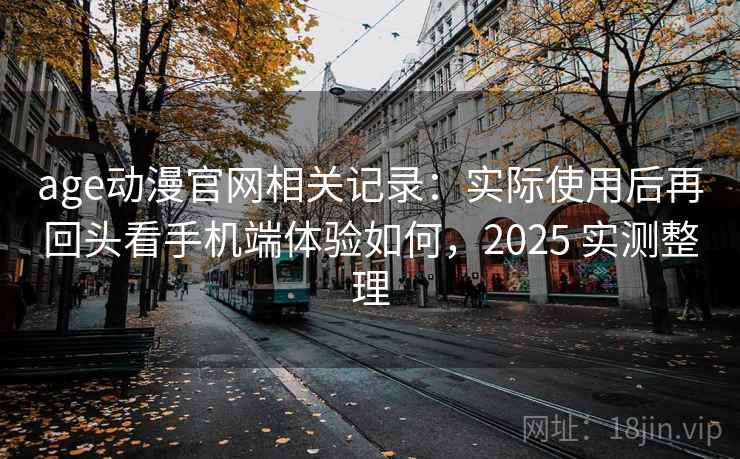 age动漫官网相关记录：实际使用后再回头看手机端体验如何，2025 实测整理