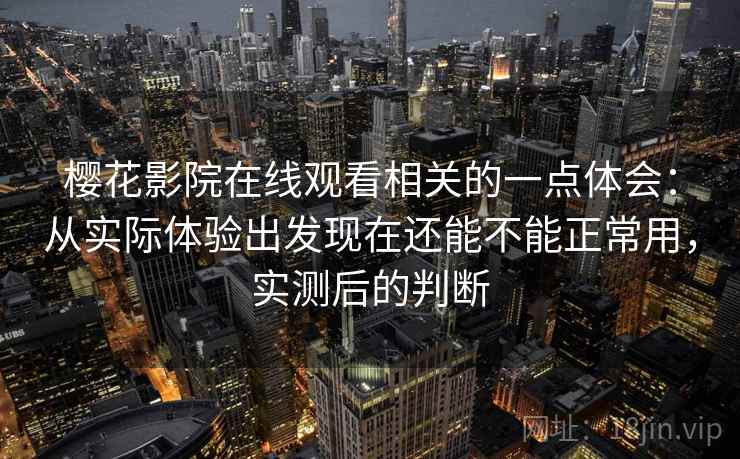樱花影院在线观看相关的一点体会:从实际体验出发现在还能不能正常用,实测后的判断 樱花影院在线观看相关的一点体会:从实际体验出发现在还能不能正常用,实测后的判断