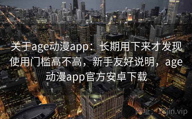 关于age动漫app：长期用下来才发现使用门槛高不高，新手友好说明，age动漫app官方安卓下载